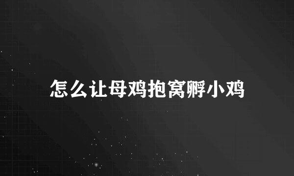 怎么让母鸡抱窝孵小鸡