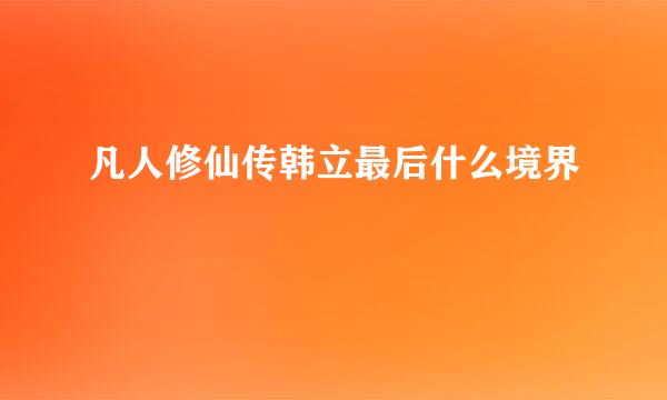 凡人修仙传韩立最后什么境界