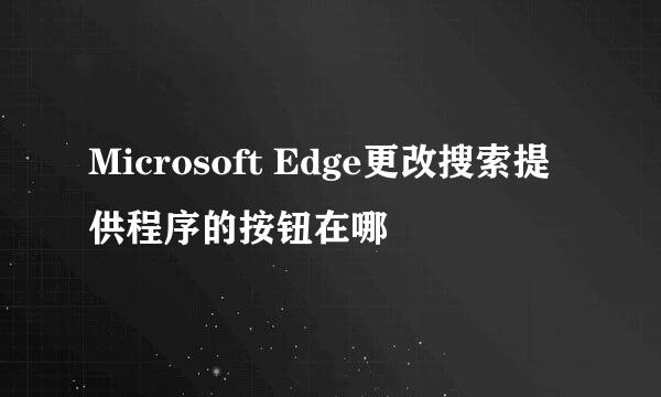 Microsoft Edge更改搜索提供程序的按钮在哪