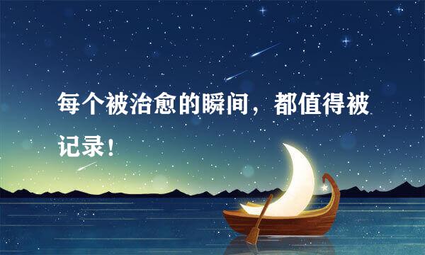每个被治愈的瞬间，都值得被记录！