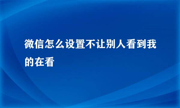 微信怎么设置不让别人看到我的在看