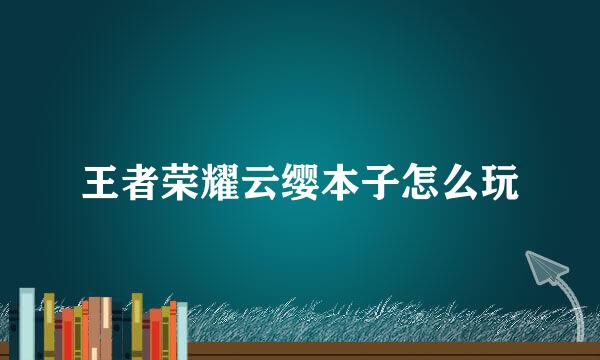 王者荣耀云缨本子怎么玩