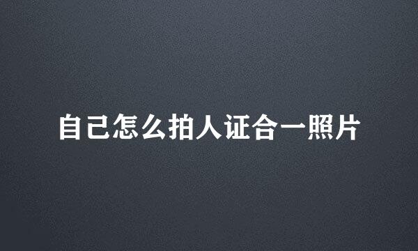 自己怎么拍人证合一照片