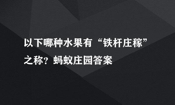 以下哪种水果有“铁杆庄稼”之称？蚂蚁庄园答案