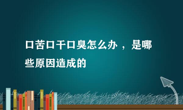 口苦口干口臭怎么办 ，是哪些原因造成的