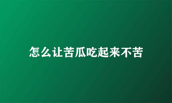 怎么让苦瓜吃起来不苦