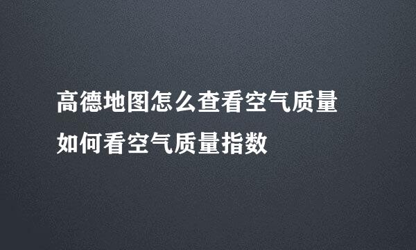 高德地图怎么查看空气质量 如何看空气质量指数