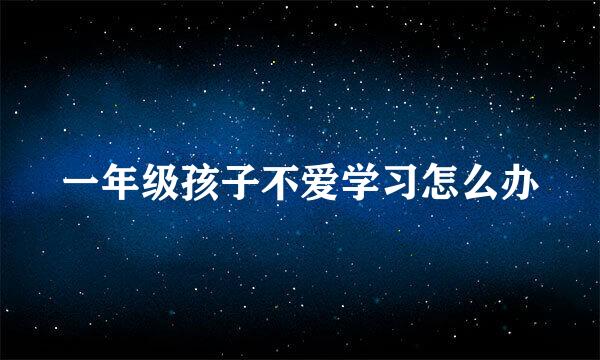 一年级孩子不爱学习怎么办