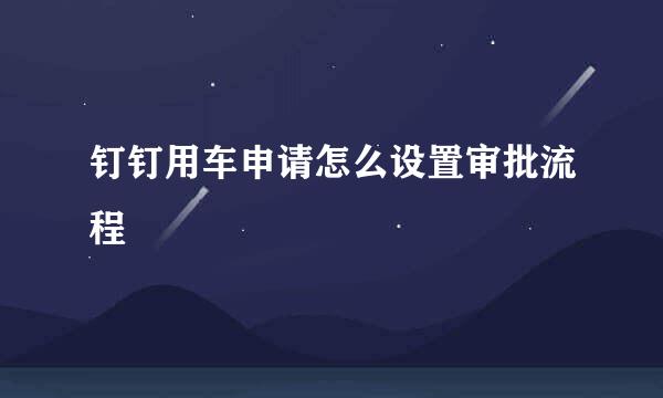 钉钉用车申请怎么设置审批流程