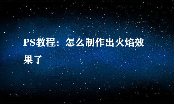PS教程：怎么制作出火焰效果了