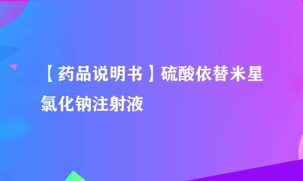 【药品说明书】硫酸依替米星氯化钠注射液