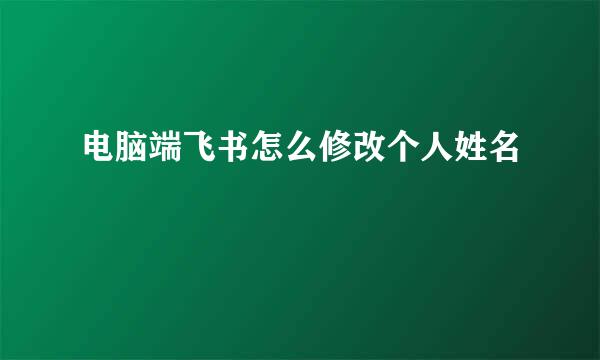 电脑端飞书怎么修改个人姓名