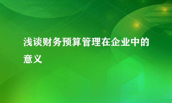 浅谈财务预算管理在企业中的意义