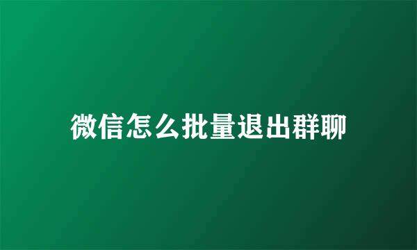 微信怎么批量退出群聊