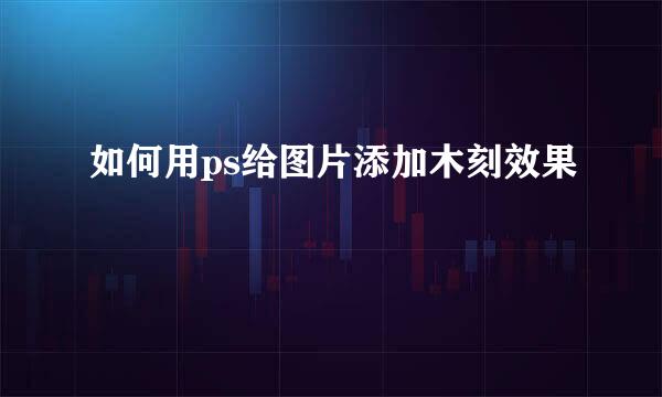 如何用ps给图片添加木刻效果