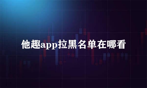 他趣app拉黑名单在哪看