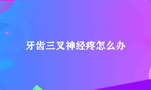 牙齿三叉神经疼怎么办