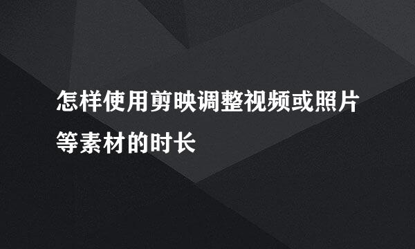 怎样使用剪映调整视频或照片等素材的时长