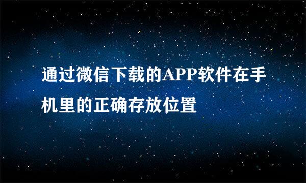 通过微信下载的APP软件在手机里的正确存放位置