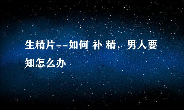 生精片--如何 补 精，男人要知怎么办