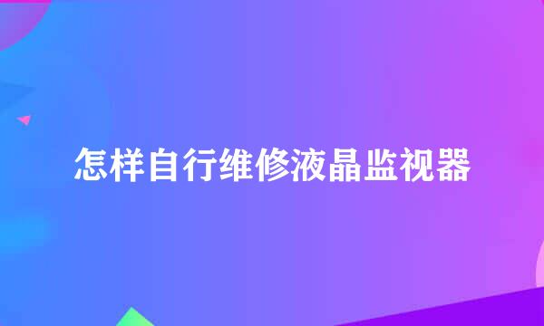 怎样自行维修液晶监视器