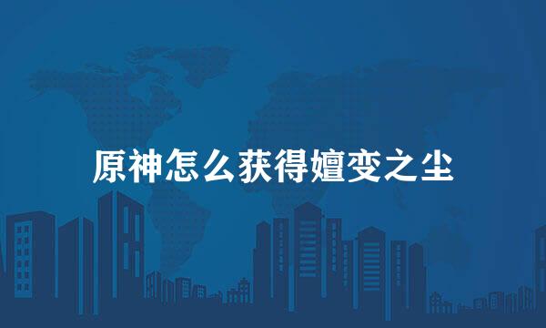 原神怎么获得嬗变之尘