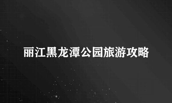 丽江黑龙潭公园旅游攻略