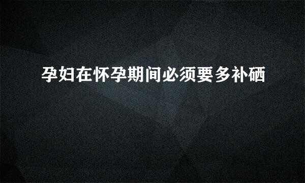 孕妇在怀孕期间必须要多补硒