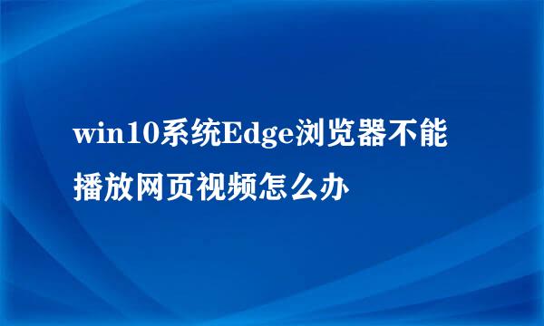 win10系统Edge浏览器不能播放网页视频怎么办