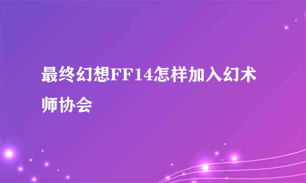 最终幻想FF14怎样加入幻术师协会