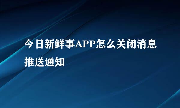今日新鲜事APP怎么关闭消息推送通知