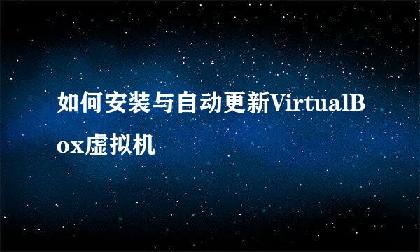如何安装与自动更新VirtualBox虚拟机
