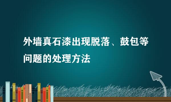 外墙真石漆出现脱落、鼓包等问题的处理方法