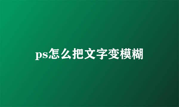 ps怎么把文字变模糊