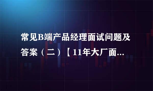 常见B端产品经理面试问题及答案（二）【11年大厂面试官呕心制作】