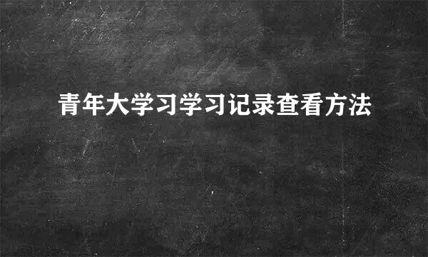 青年大学习学习记录查看方法