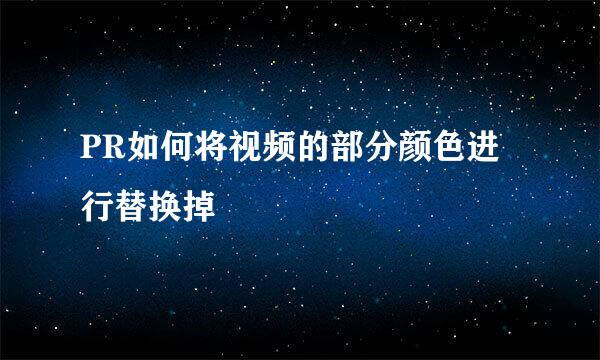 PR如何将视频的部分颜色进行替换掉