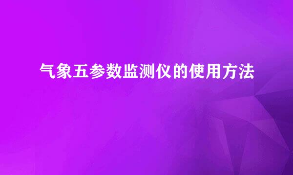 气象五参数监测仪的使用方法