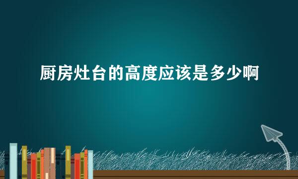 厨房灶台的高度应该是多少啊