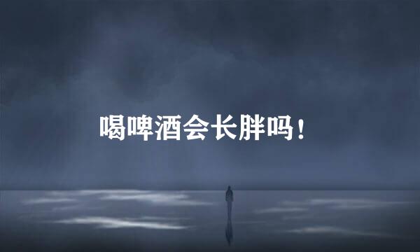 喝啤酒会长胖吗!