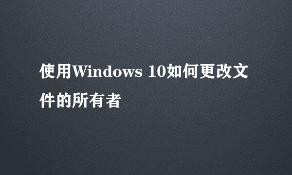 使用Windows 10如何更改文件的所有者