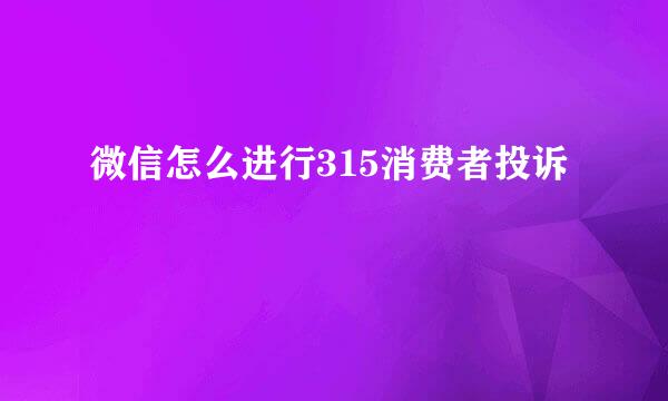 微信怎么进行315消费者投诉
