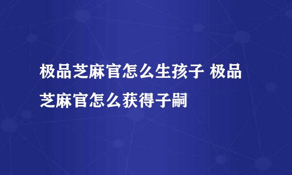 极品芝麻官怎么生孩子 极品芝麻官怎么获得子嗣