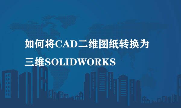 如何将CAD二维图纸转换为三维SOLIDWORKS