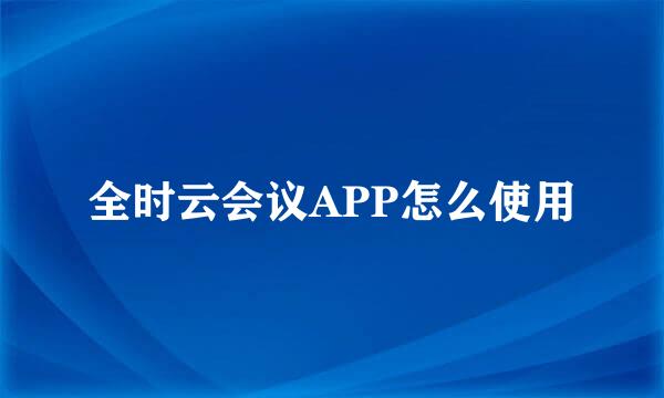 全时云会议APP怎么使用