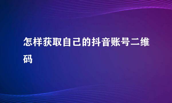 怎样获取自己的抖音账号二维码