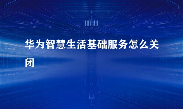 华为智慧生活基础服务怎么关闭