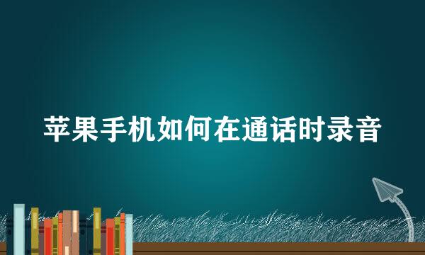 苹果手机如何在通话时录音