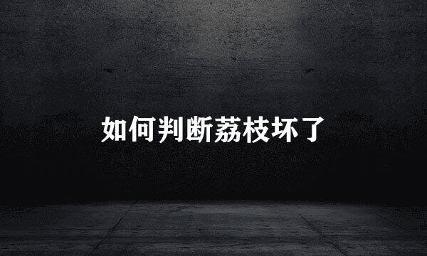 如何判断荔枝坏了