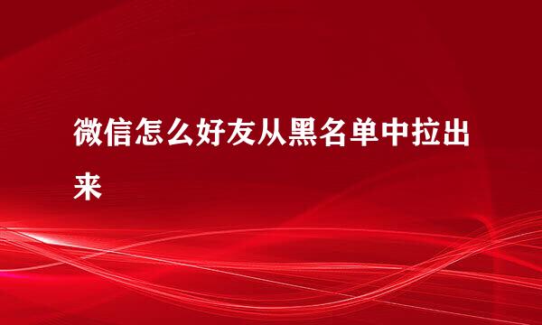 微信怎么好友从黑名单中拉出来